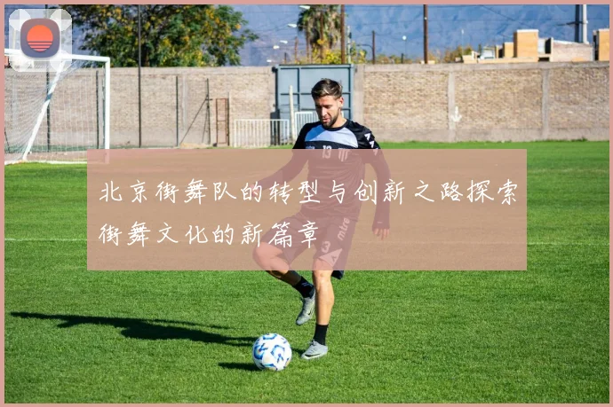 北京街舞队的转型与创新之路探索街舞文化的新篇章
