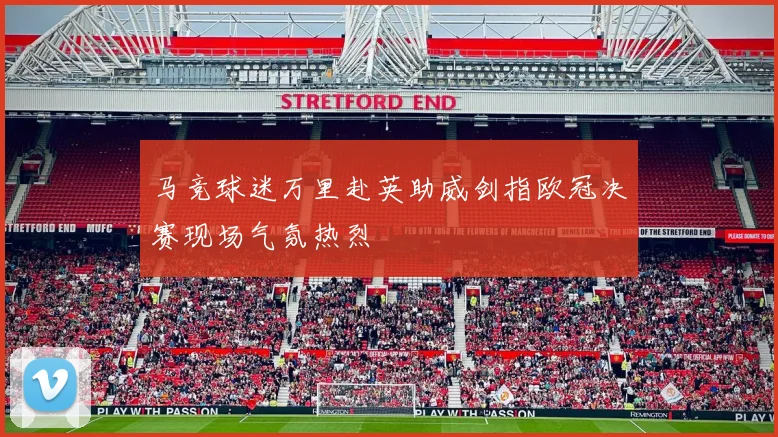 马竞球迷万里赴英助威剑指欧冠决赛现场气氛热烈