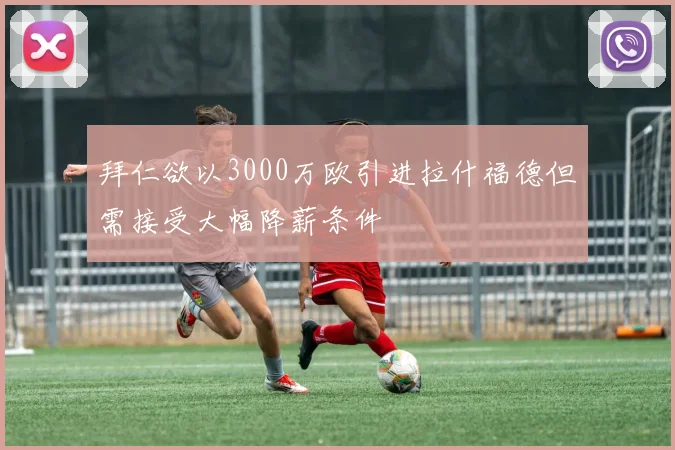 拜仁欲以3000万欧引进拉什福德但需接受大幅降薪条件
