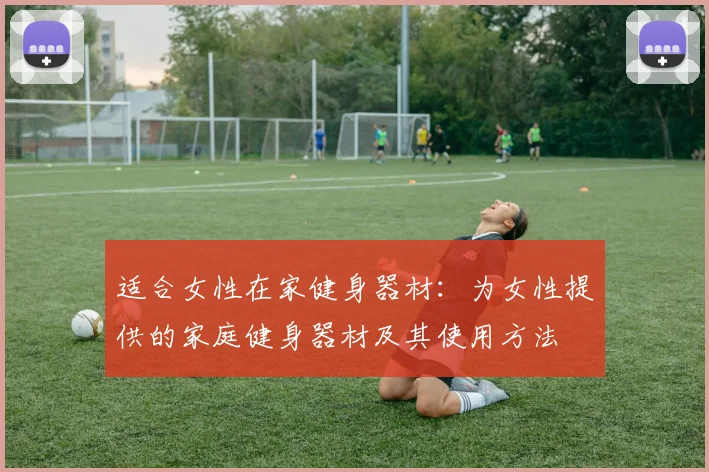 适合女性在家健身器材：为女性提供的家庭健身器材及其使用方法