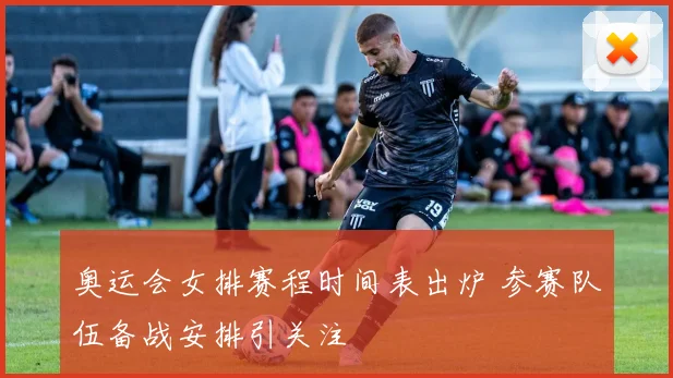 奥运会女排赛程时间表出炉 参赛队伍备战安排引关注
