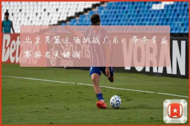 北京男篮主场挑战广东，争夺季后赛排名关键战