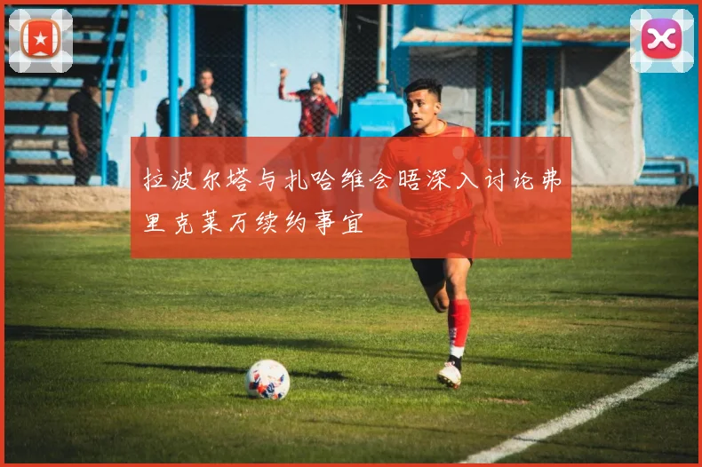 拉波尔塔与扎哈维会晤深入讨论弗里克莱万续约事宜