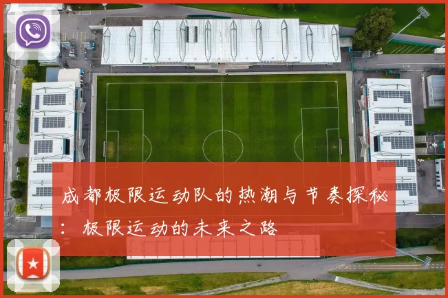 成都极限运动队的热潮与节奏探秘：极限运动的未来之路