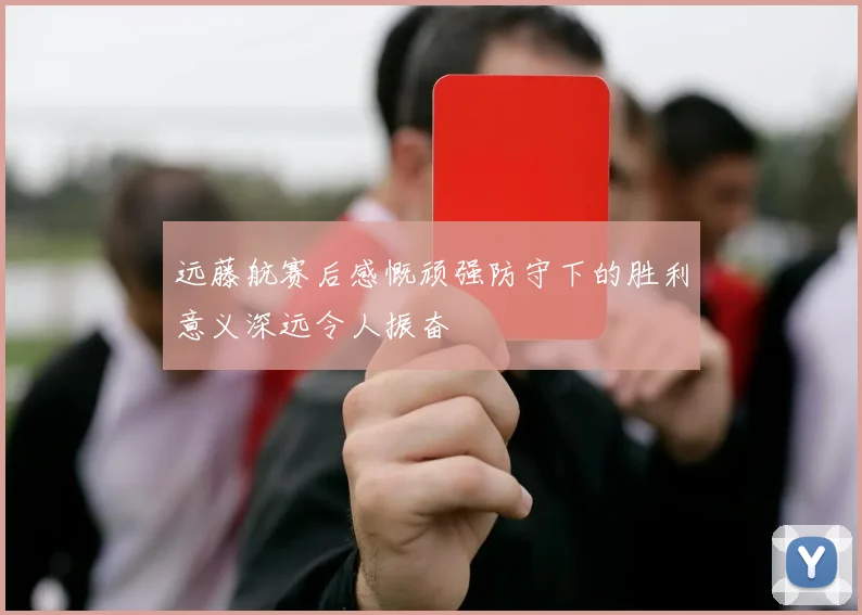 远藤航赛后感慨顽强防守下的胜利意义深远令人振奋