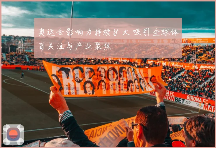奥运会影响力持续扩大 吸引全球体育关注与产业聚焦