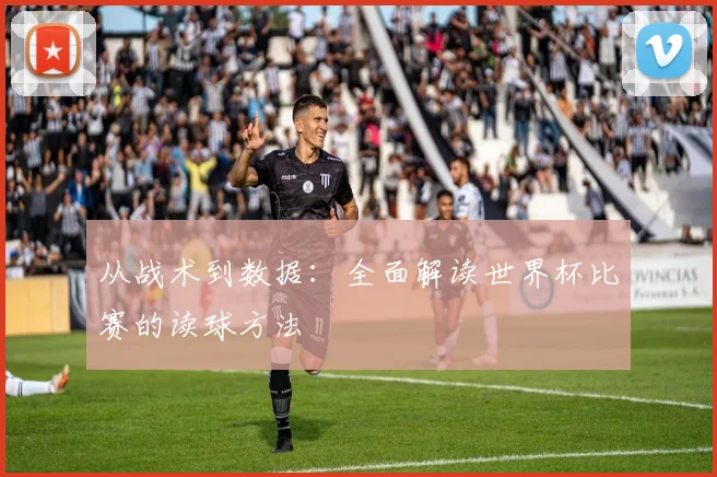 从战术到数据：全面解读世界杯比赛的读球方法