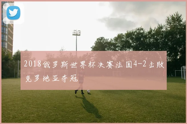 2018俄罗斯世界杯决赛法国4-2击败克罗地亚夺冠