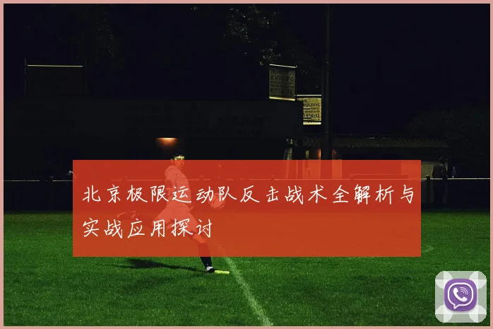 北京极限运动队反击战术全解析与实战应用探讨