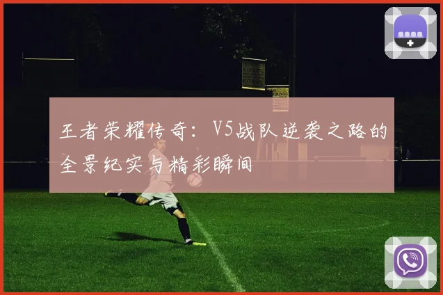 王者荣耀传奇：V5战队逆袭之路的全景纪实与精彩瞬间