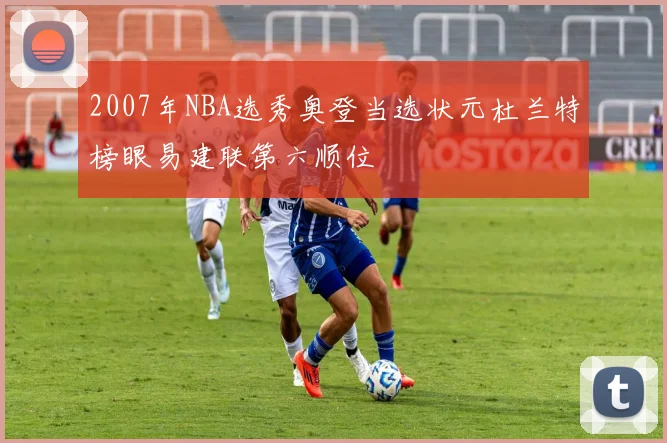 2007年NBA选秀奥登当选状元杜兰特榜眼易建联第六顺位