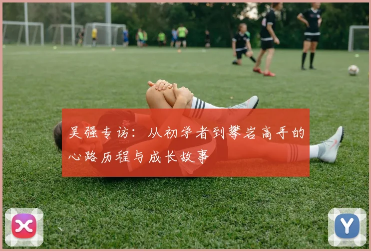 吴强专访：从初学者到攀岩高手的心路历程与成长故事