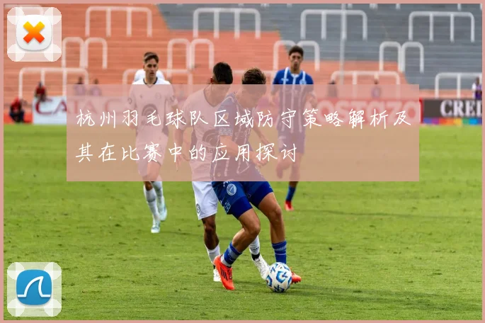 杭州羽毛球队区域防守策略解析及其在比赛中的应用探讨