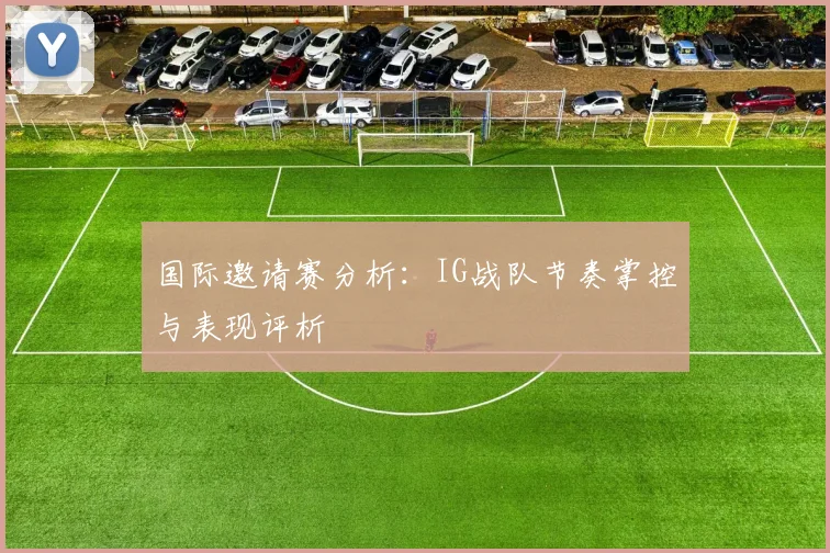 国际邀请赛分析：IG战队节奏掌控与表现评析