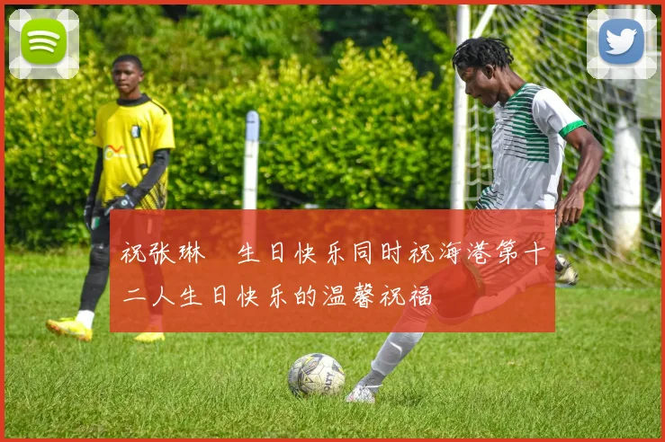 祝张琳芃生日快乐同时祝海港第十二人生日快乐的温馨祝福