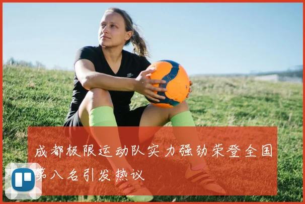 成都极限运动队实力强劲荣登全国第八名引发热议