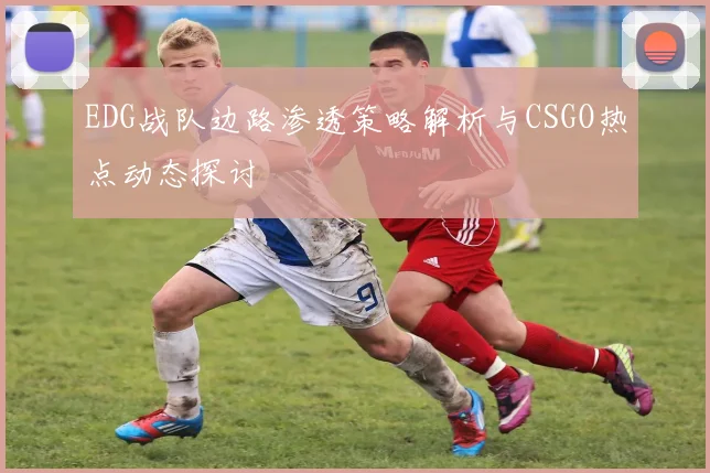 EDG战队边路渗透策略解析与CSGO热点动态探讨