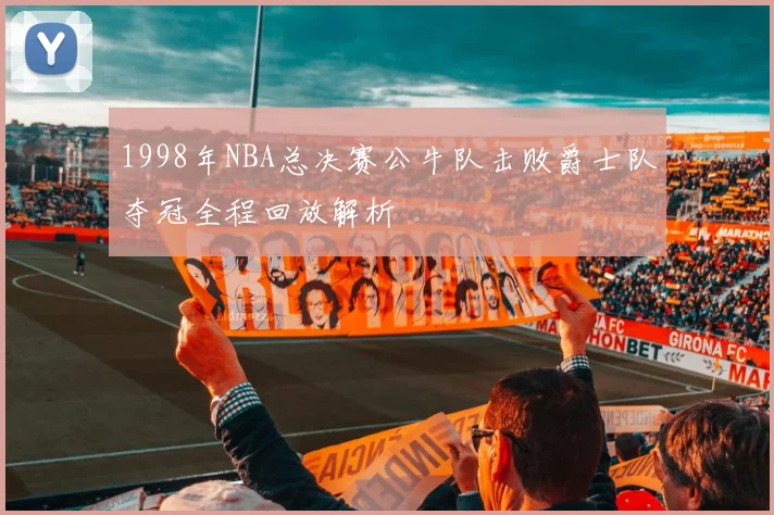 1998年NBA总决赛公牛队击败爵士队夺冠全程回放解析