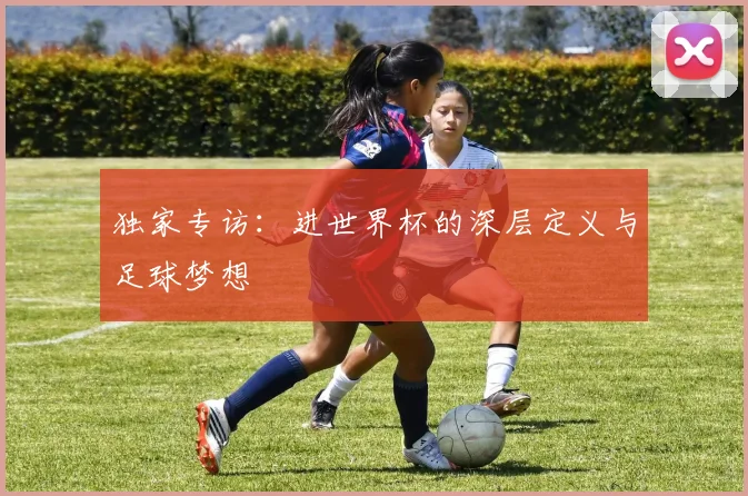 独家专访：进世界杯的深层定义与足球梦想