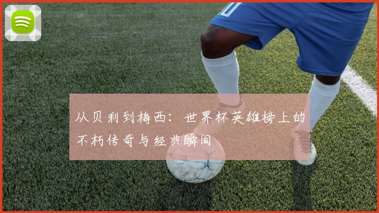 从贝利到梅西：世界杯英雄榜上的不朽传奇与经典瞬间