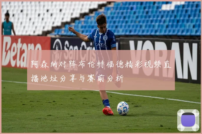阿森纳对阵布伦特福德精彩视频直播地址分享与赛前分析
