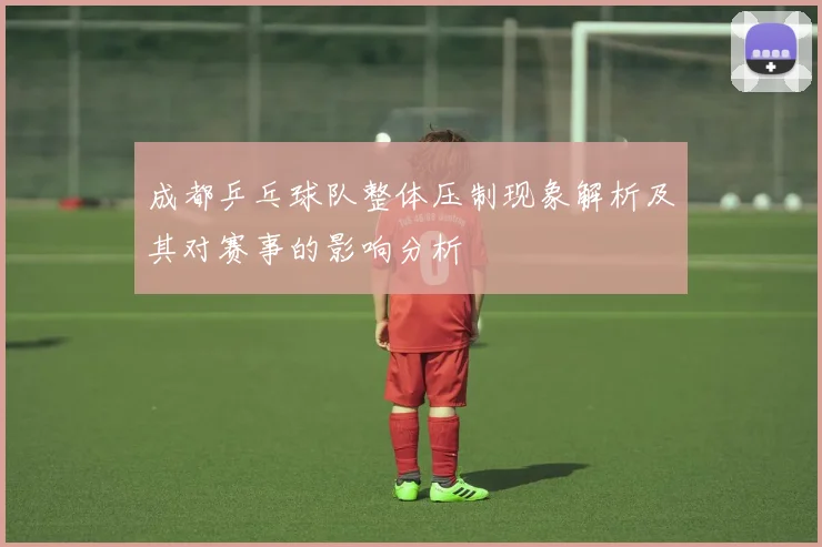 成都乒乓球队整体压制现象解析及其对赛事的影响分析