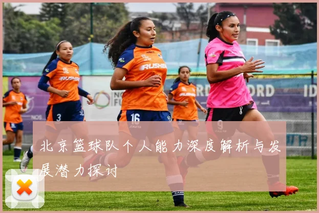 北京篮球队个人能力深度解析与发展潜力探讨