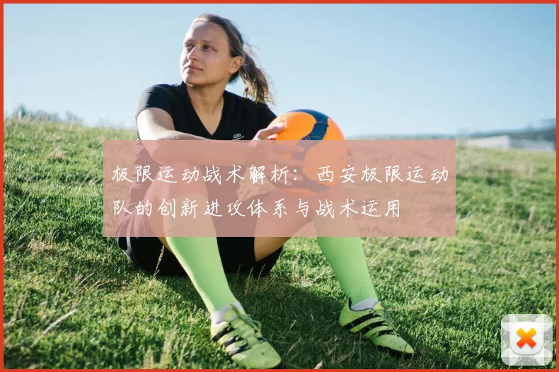极限运动战术解析：西安极限运动队的创新进攻体系与战术运用