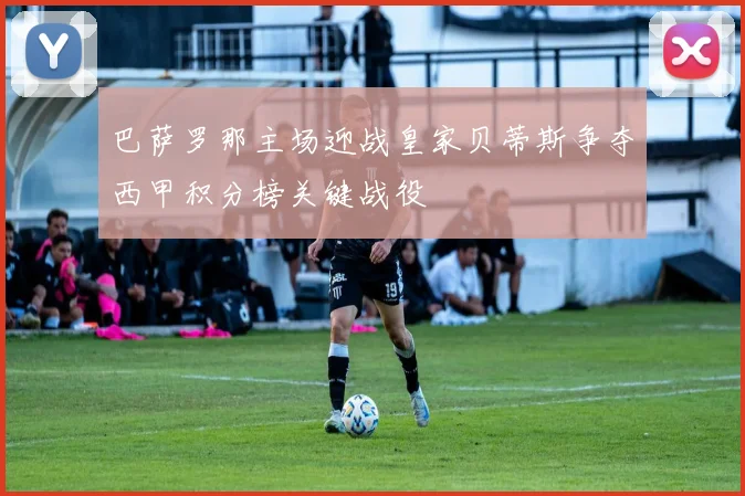 巴萨罗那主场迎战皇家贝蒂斯争夺西甲积分榜关键战役