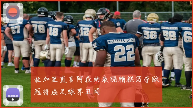 杜加里直言阿森纳表现糟糕若夺欧冠将成足球界丑闻
